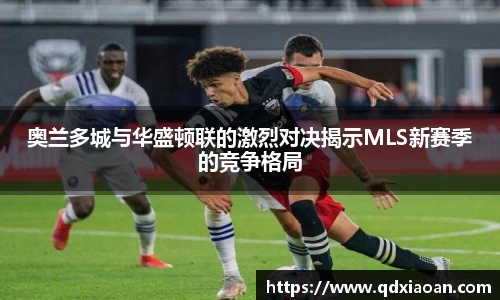 奥兰多城与华盛顿联的激烈对决揭示MLS新赛季的竞争格局