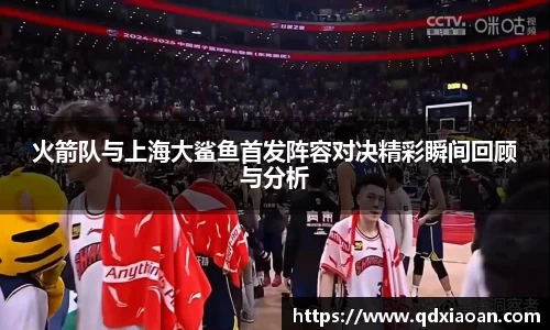 火箭队与上海大鲨鱼首发阵容对决精彩瞬间回顾与分析