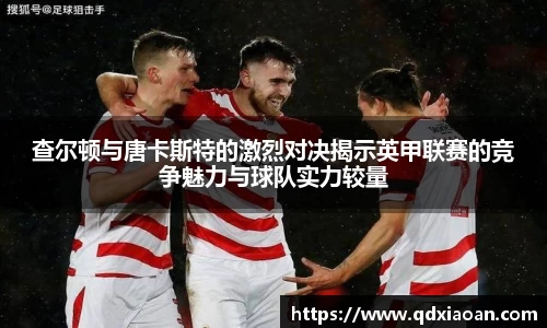 查尔顿与唐卡斯特的激烈对决揭示英甲联赛的竞争魅力与球队实力较量