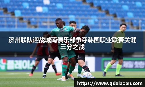 济州联队迎战城南俱乐部争夺韩国职业联赛关键三分之战