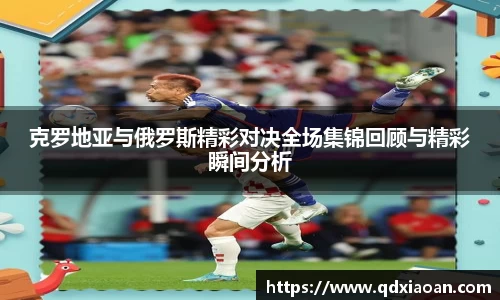 克罗地亚与俄罗斯精彩对决全场集锦回顾与精彩瞬间分析