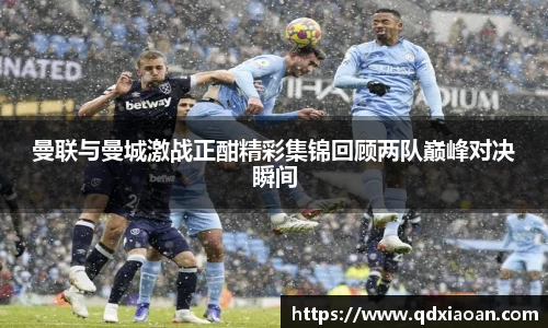 曼联与曼城激战正酣精彩集锦回顾两队巅峰对决瞬间