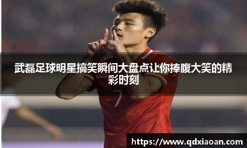 武磊足球明星搞笑瞬间大盘点让你捧腹大笑的精彩时刻