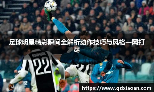 足球明星精彩瞬间全解析动作技巧与风格一网打尽