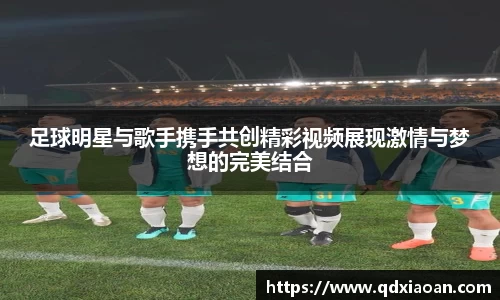 足球明星与歌手携手共创精彩视频展现激情与梦想的完美结合