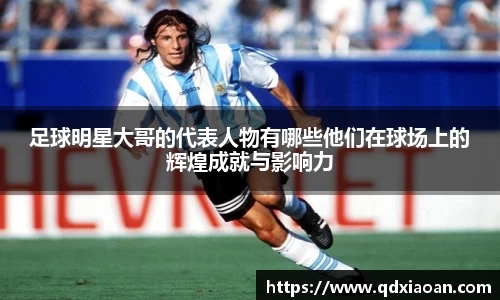 足球明星大哥的代表人物有哪些他们在球场上的辉煌成就与影响力