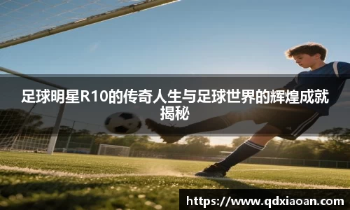 足球明星R10的传奇人生与足球世界的辉煌成就揭秘