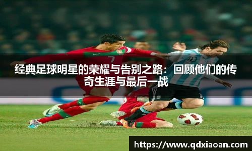 经典足球明星的荣耀与告别之路：回顾他们的传奇生涯与最后一战