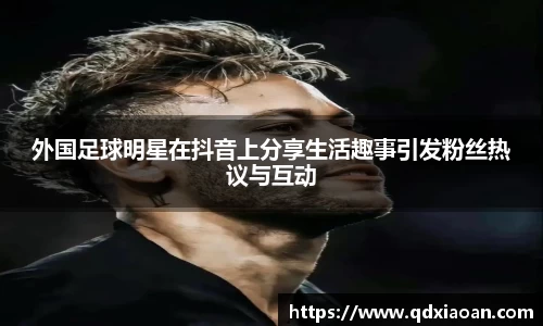 外国足球明星在抖音上分享生活趣事引发粉丝热议与互动