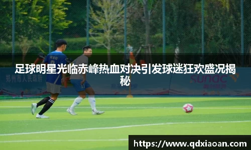 足球明星光临赤峰热血对决引发球迷狂欢盛况揭秘