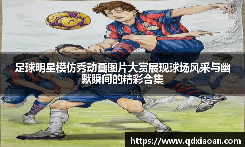 足球明星模仿秀动画图片大赏展现球场风采与幽默瞬间的精彩合集