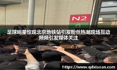 足球明星惊现北京地铁站引发粉丝热潮现场互动频频引发媒体关注